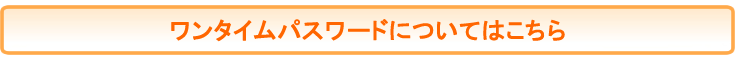 ワンタイムパスワードについてはこちら