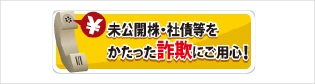 未公開株・社債等をかたった詐欺にご用心