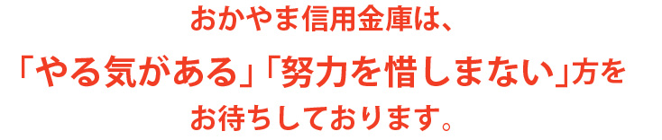 おかやま信用金庫は、「やる気がある」「努力を惜しまない」をお待ちしております。