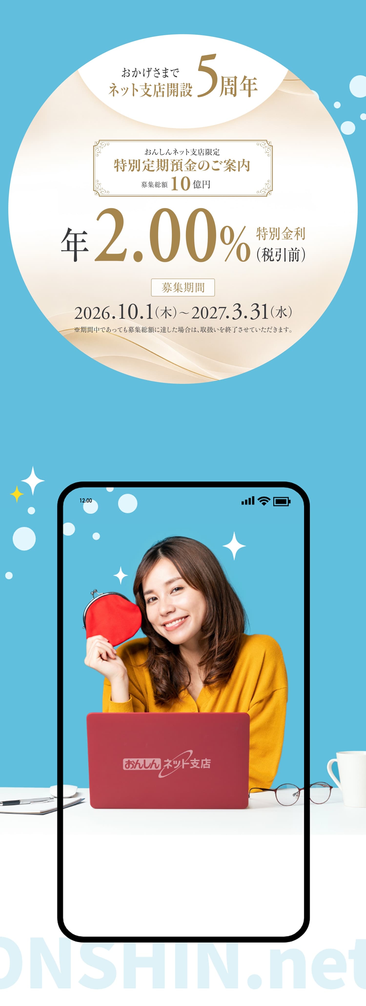 おかげさまでネット支店開設5周年。おんしんネット支店限定特別定期預金のご案内。募集総額10億円。年2.00%特別金利（税引前）。募集期間2026.10.1（木）〜2027.3.31（水）※期間中であっても募集総額に達した場合は、取扱いを終了させていただきます。