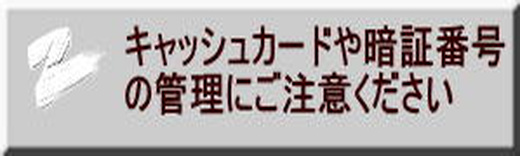 キャッシュカードや暗証番号の管理にご注意ください