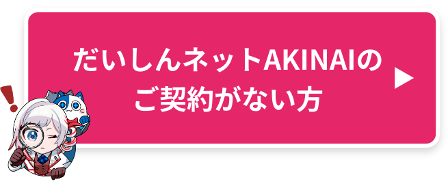 だいしんネットAKINAIのご契約がない方
