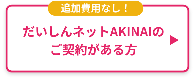 追加費用なし！だいしんネットAKINAIのご契約がある方