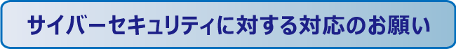 サイバーセキュリティに対する対応のお願い