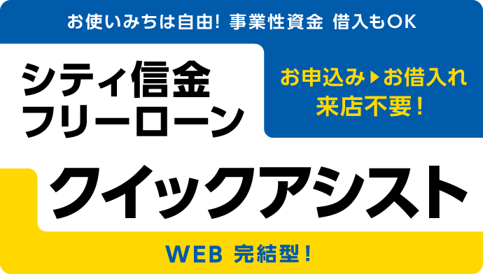 お使いみちは自由! 事業性資金 借入もOK お申込み▶︎お借入れ 来店不要！ シティ信金フリーローン クイックアシスト WEB 完結型！