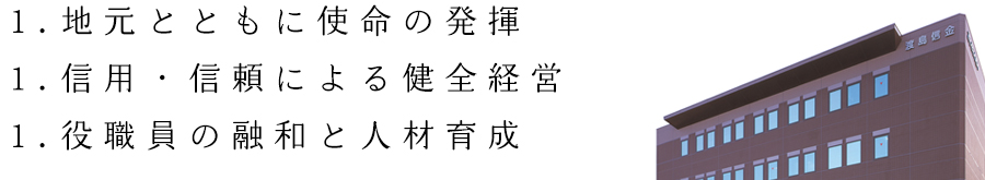 1.地元とともに使命の発揮　1.信用・信頼による健全経営　1.役職員の融和と人材育成
