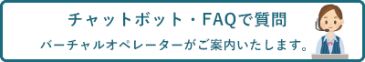 チャットボット・FAQで質問 バーチャルオペレーターがご案内いたします。