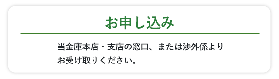 当金庫本店・支店の窓口、または渉外係よりお受け取りください。