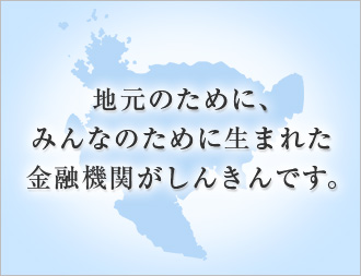 地元のために、みんなのために生まれた金融機関がしんきんです。