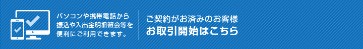 パソコンや携帯電話から振込や入出金明細照会等を便利にご利用できます。｜ご契約がお済みのお客様 お取引開始はこちら