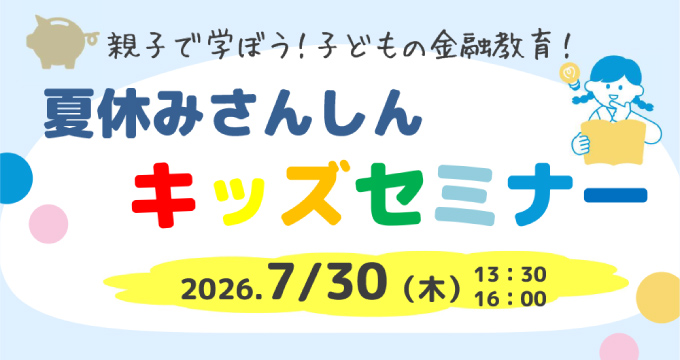 親子で学ぼう！子どもの金融教育！ 夏休みさんしんキッズセミナー 2026.7/30(木) 13:30、16:00