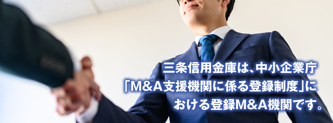 三条信用金庫は、中小企業庁「M&A支援機関に係る登録制度」における登録M&A機関です。