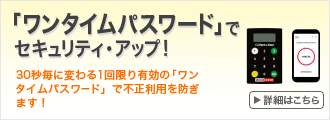 「ワンタイムパスワード」でセキュリティ・アップ！