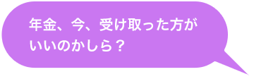 年金、今、受け取った方がいいのかしら？