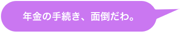 年金の手続き、面倒だわ。