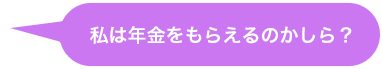 私は年金をもらえるのかしら？ 