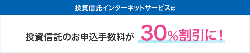 投資信託インターネットサービスは投資信託のお申込手数料が30％割引に！