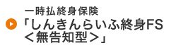 一時払終身保険「しんきんらいふ終身FS＜無告知型＞」