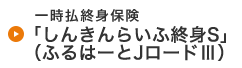 一時払終身保険「しんきんらいふ終身S」（ふるはーとJロードⅢ）