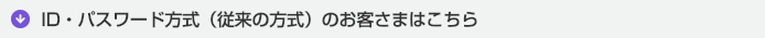 ID・パスワード方式（従来の方式）のお客さまはこちら