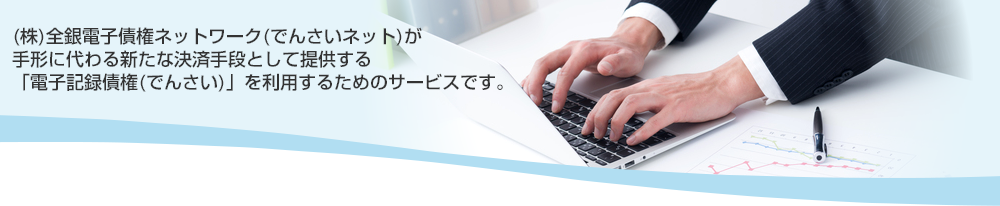 (株)全銀電子債権ネットワーク(でんさいネット)が手形に代わる新たな決済手段として提供する「電子記録債権(でんさい)」を利用するためのサービスです。