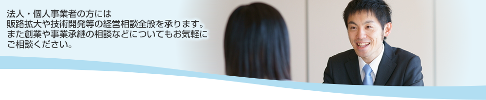 法人経営者・個人事業者の方には販路拡大や技術開発等の経営相談全般を承ります。また創業や事業承継の相談などについてもお気軽にご相談ください。