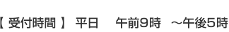 【 受付時間 平日　 午前9時  〜午後5時