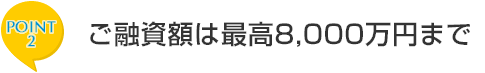 ポイント2　ご融資額は最高8,000万円まで