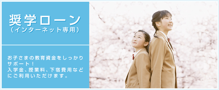 奨学ローン（インターネット専用）お子様の教育資金をしっかりサポート！入学金、授業料、下宿費用などにご利用いただけます。