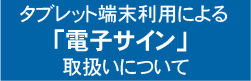 タブレット端末利用による「電子サイン」取扱いについて