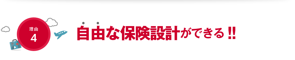 理由4 自由な保険設計ができる!!