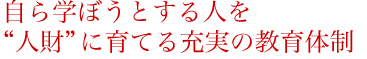 自ら学ぼうとする人を“人財”に育てる充実の教育体制
