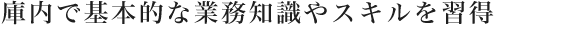 庫内で基本的な業務知識やスキルを習得