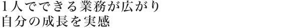 1人でできる業務が広がり自分の成長を実感