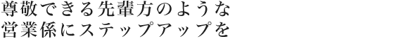 尊敬できる先輩方のような営業係にステップアップを