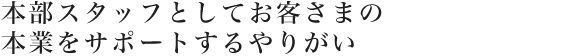 本部スタッフとしてお客さまの本業をサポートするやりがい