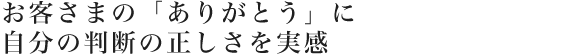 お客さまの「ありがとう」に自分の判断の正しさを実感