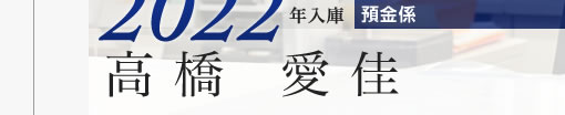 2022年入庫 預金係 高橋愛佳