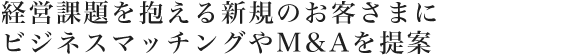 経営課題を抱える新規のお客さまにビジネスマッチングやM&Aを提案