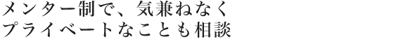 メンター制で、気兼ねなくプライベートなことも相談