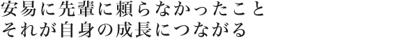 安易に先輩に頼らなかったことそれが自身の成長につながる