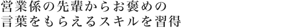 営業係の先輩からお褒めの言葉をもらえるスキルを習得