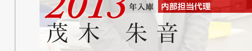 2013年入庫 内部担当代理 茂木朱音