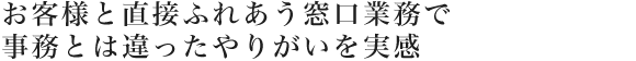 お客様と直接ふれあう窓口業務で事務とは違ったやりがいを実感