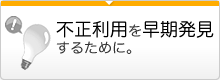 不正利用を早期発見するために