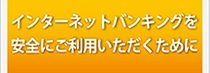 インターネットバンキングを安全にご利用いただくために