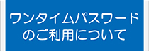 ワンタイムパスワードのご利用について