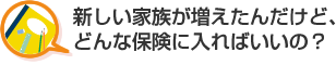 新しい家族が増えたんだけど、どんな保険に入ればいいの？