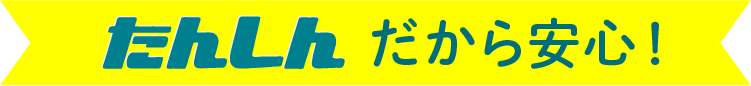 たんしんだから安心！