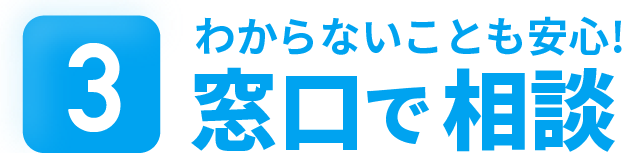 わからないことも安心！窓口で相談